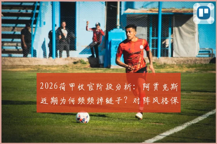 2026荷甲收官阶段分析：阿贾克斯近期为何频频掉链子？对阵风格保守的格罗宁根能否破局？