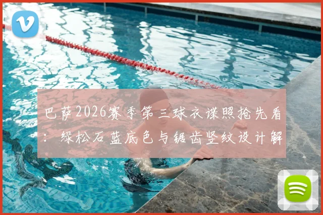 巴萨2026赛季第三球衣谍照抢先看：绿松石蓝底色与锯齿竖纹设计解析，球迷热议新款式