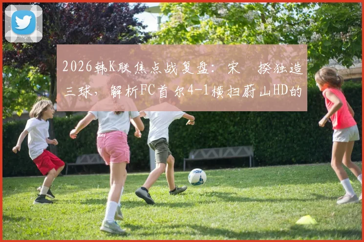 2026韩K联焦点战复盘:宋旻揆独造三球,解析FC首尔4-1横扫蔚山HD的关键因素