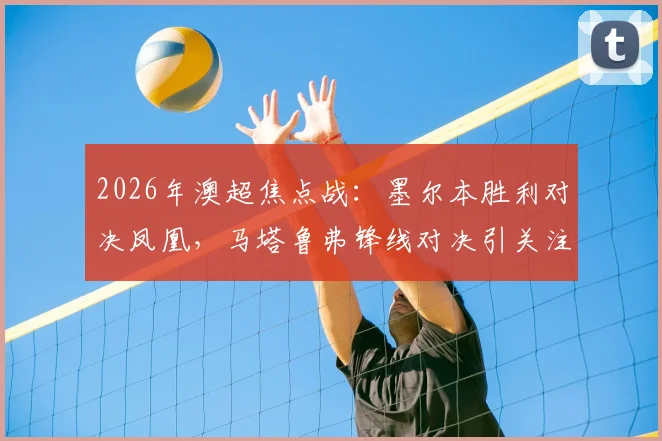 2026年澳超焦点战：墨尔本胜利对决凤凰，马塔鲁弗锋线对决引关注，韦卢皮莱登场