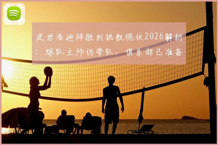 皮尔洛迪拜胜利执教现状2026解析：球队主帅仍带队，俱乐部已准备换帅方案