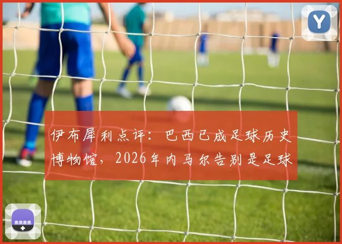 伊布犀利点评：巴西已成足球历史博物馆，2026年内马尔告别是足球悲伤时刻