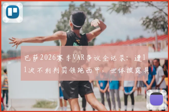 巴萨2026赛季VAR争议全记录：遭11次不利判罚领跑西甲，世体披露具体误判案例详情
