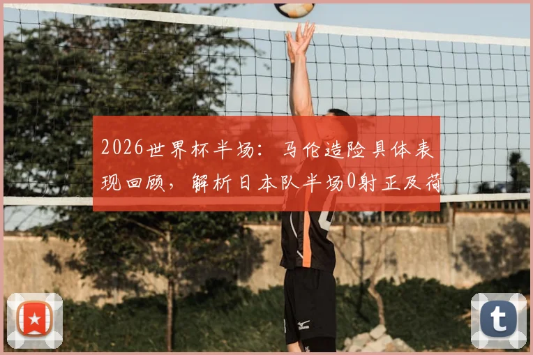 2026世界杯半场：马伦造险具体表现回顾，解析日本队半场0射正及荷兰0-0日本战术僵局
