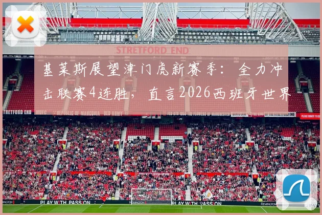 基莱斯展望津门虎新赛季：全力冲击联赛4连胜，直言2026西班牙世界杯夺冠精神鼓舞全队