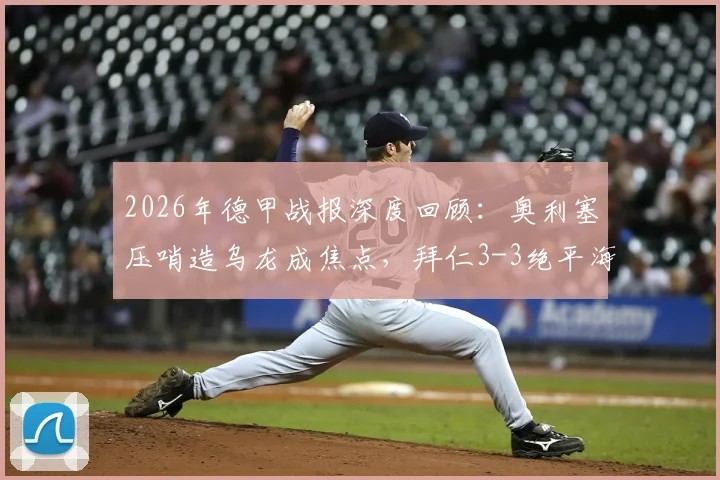 2026年德甲战报深度回顾：奥利塞压哨造乌龙成焦点，拜仁3-3绝平海登海姆，解析积分榜影响与球队困境