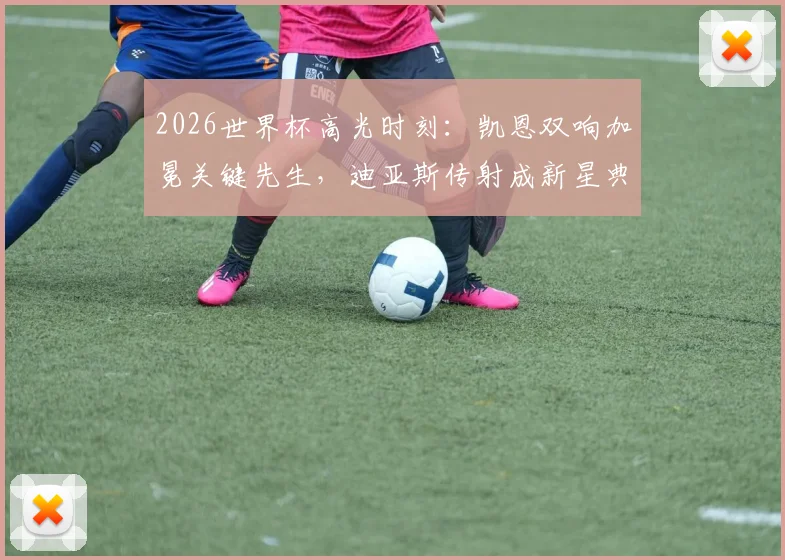 2026世界杯高光时刻：凯恩双响加冕关键先生，迪亚斯传射成新星典范，精彩进球瞬间盘点