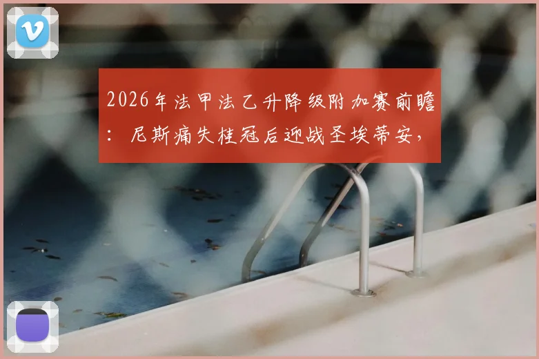 2026年法甲法乙升降级附加赛前瞻：尼斯痛失桂冠后迎战圣埃蒂安，终极生死战一触即发