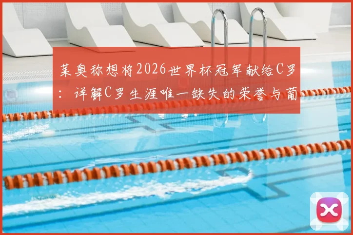 莱奥称想将2026世界杯冠军献给C罗：详解C罗生涯唯一缺失的荣誉与葡萄牙队前景分析