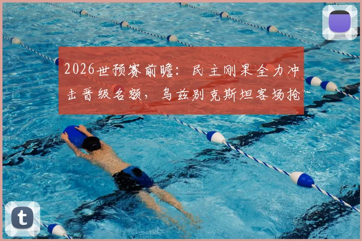 2026世预赛前瞻：民主刚果全力冲击晋级名额，乌兹别克斯坦客场抢分策略全解析