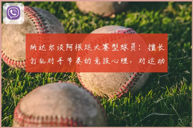 纳达尔谈阿根廷大赛型球员：擅长打乱对手节奏的竞技心理，对运动员的启发