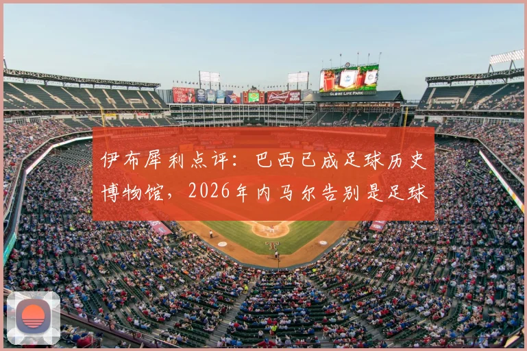 伊布犀利点评：巴西已成足球历史博物馆，2026年内马尔告别是足球悲伤时刻