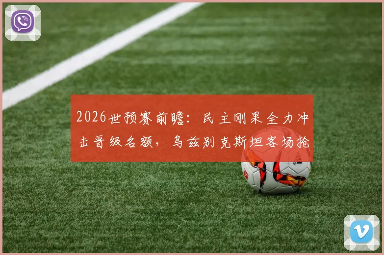 2026世预赛前瞻：民主刚果全力冲击晋级名额，乌兹别克斯坦客场抢分策略全解析