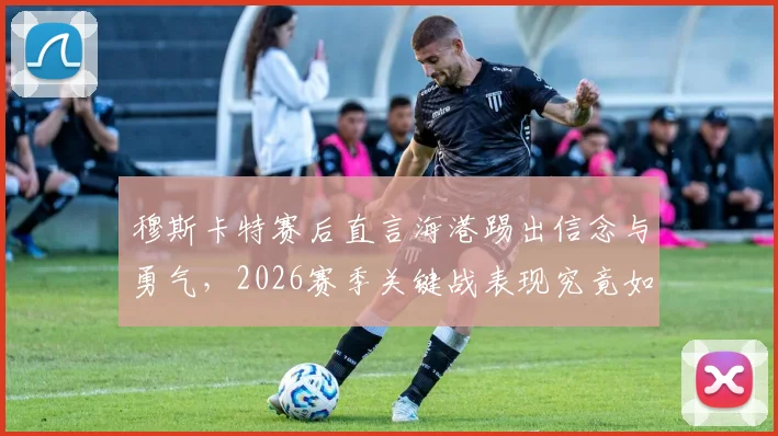穆斯卡特赛后直言海港踢出信念与勇气，2026赛季关键战表现究竟如何？深度解读主帅点评与球队未来