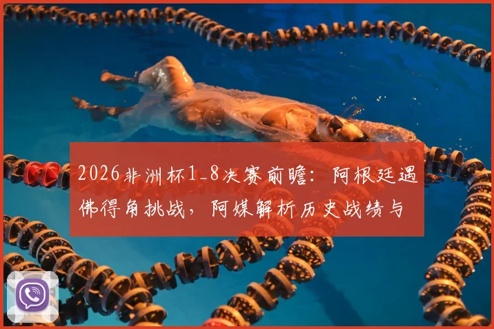 2026非洲杯1_8决赛前瞻：阿根廷遇佛得角挑战，阿媒解析历史战绩与潜在风险