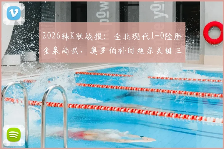 2026韩K联战报：全北现代1-0险胜金泉尚武，奥罗伯补时绝杀关键三分，附全场录像入口