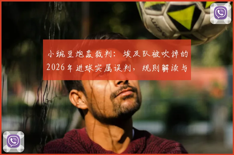 小豌豆炮轰裁判：埃及队被吹掉的2026年进球实属误判，规则解读与争议焦点分析